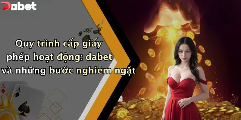 Quy trình cấp giấy phép hoạt động: dabet và những bước nghiêm ngặt