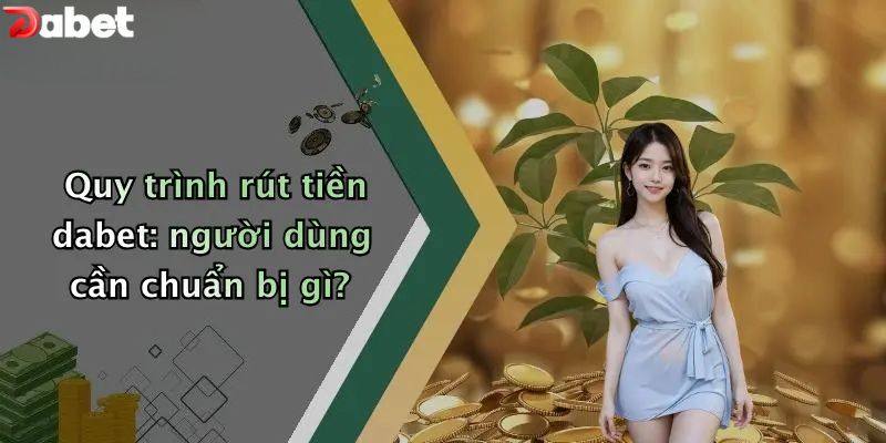 Quy trình rút tiền DABET: người dùng cần chuẩn bị gì?